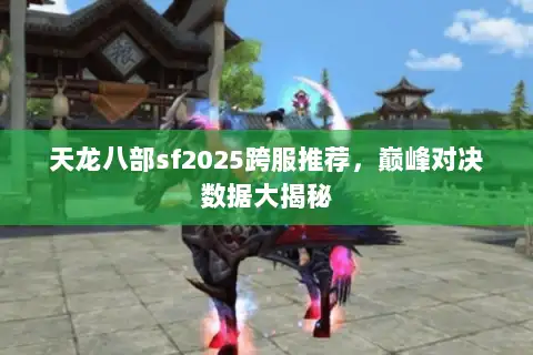 天龙八部sf2025跨服推荐，巅峰对决数据大揭秘