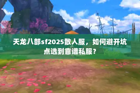 天龙八部sf2025散人服，如何避开坑点选到靠谱私服？