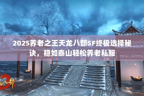 2025养老之王天龙八部SF终极选择秘诀,稳如泰山轻松养老私服 2025养老之王天龙八部SF终极选择秘诀,稳如泰山轻松养老私服