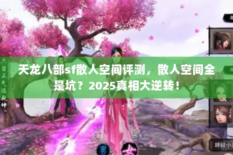 天龙八部sf散人空间评测,散人空间全是坑?2025真相大逆转! 天龙八部sf散人空间评测,散人空间全是坑?2025真相大逆转!