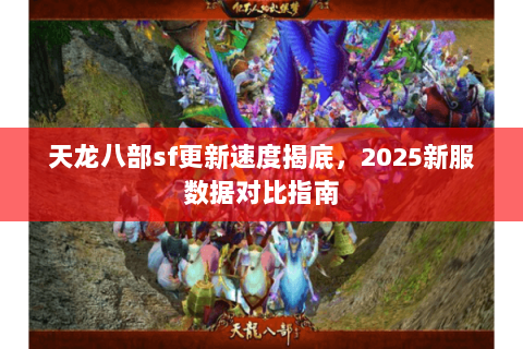 天龙八部sf更新速度揭底，2025新服数据对比指南