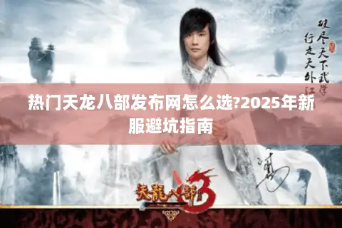 热门天龙八部发布网怎么选?2025年新服避坑指南 热门天龙八部发布网怎么选?2025年新服避坑指南