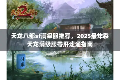 天龙八部sf满级服推荐,2025最炸裂天龙满级服零肝速通指南 天龙八部sf满级服推荐,2025最炸裂天龙满级服零肝速通指南