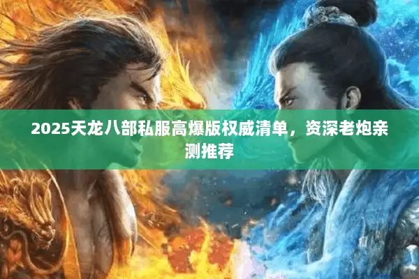 2025天龙八部私服高爆版权威清单，资深老炮亲测推荐