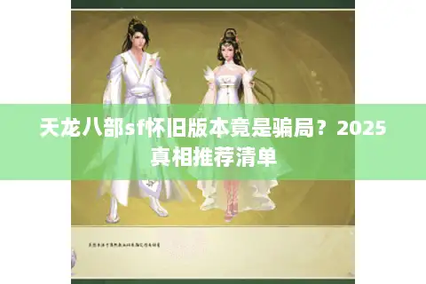天龙八部sf怀旧版本竟是骗局?2025真相推荐清单 天龙八部sf怀旧版本竟是骗局?2025真相推荐清单