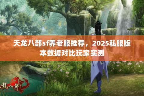 天龙八部sf养老服推荐，2025私服版本数据对比玩家实测