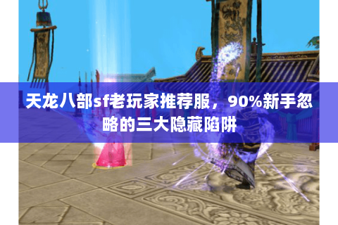 天龙八部sf老玩家推荐服，90%新手忽略的三大隐藏陷阱