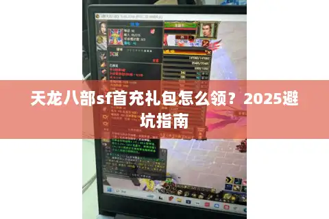 天龙八部sf首充礼包怎么领?2025避坑指南 天龙八部sf首充礼包怎么领?2025避坑指南