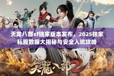 天龙八部sf独家版本发布，2025独家私服数据大揭秘与安全入坑攻略