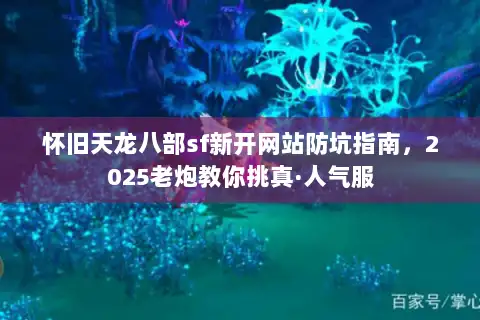 怀旧天龙八部sf新开网站防坑指南,2025老炮教你挑真·人气服 怀旧天龙八部sf新开网站防坑指南,2025老炮教你挑真·人气服