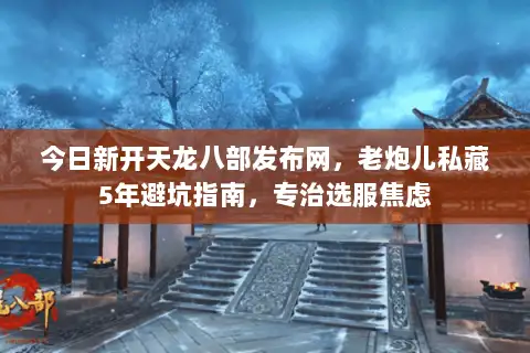 今日新开天龙八部发布网，老炮儿私藏5年避坑指南，专治选服焦虑