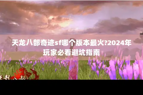 天龙八部奇迹sf哪个版本最火?2024年玩家必看避坑指南 天龙八部奇迹sf哪个版本最火?2024年玩家必看避坑指南