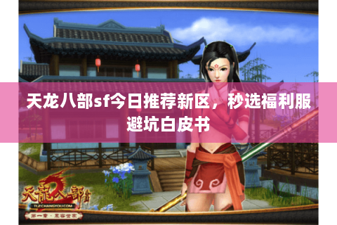 天龙八部sf今日推荐新区,秒选福利服避坑白皮书 天龙八部sf今日推荐新区,秒选福利服避坑白皮书