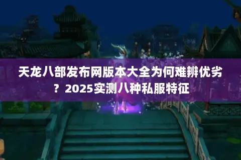 天龙八部发布网版本大全为何难辨优劣？2025实测八种私服特征