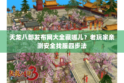 天龙八部发布网大全藏哪儿?老玩家亲测安全找服四步法 天龙八部发布网大全藏哪儿?老玩家亲测安全找服四步法