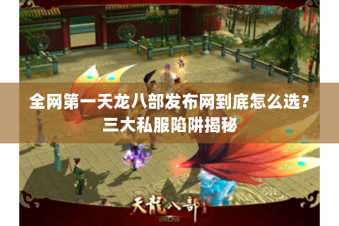 全网第一天龙八部发布网到底怎么选？三大私服陷阱揭秘