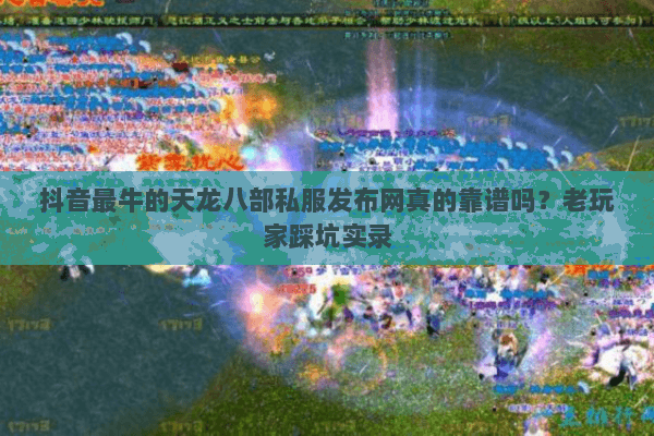 抖音最牛的天龙八部私服发布网真的靠谱吗?老玩家踩坑实录 抖音最牛的天龙八部私服发布网真的靠谱吗?老玩家踩坑实录