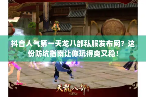 抖音人气第一天龙八部私服发布网？这份防坑指南让你玩得爽又稳！