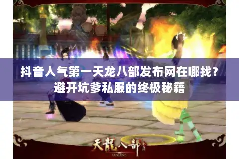 抖音人气第一天龙八部发布网在哪找？避开坑爹私服的终极秘籍