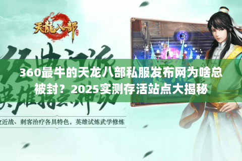 360最牛的天龙八部私服发布网为啥总被封?2025实测存活站点大揭秘 360最牛的天龙八部私服发布网为啥总被封?2025实测存活站点大揭秘