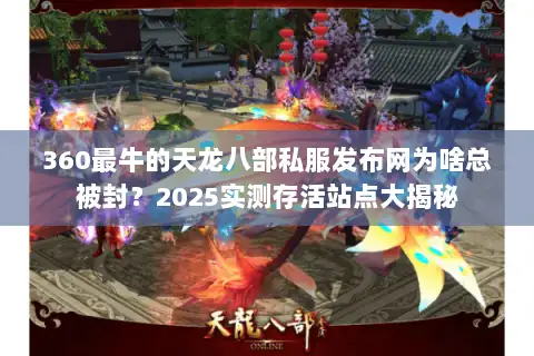 360最牛的天龙八部私服发布网为啥总被封?2025实测存活站点大揭秘 360最牛的天龙八部私服发布网为啥总被封?2025实测存活站点大揭秘