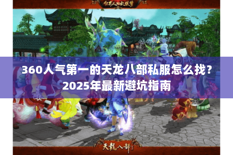 360人气第一的天龙八部私服怎么找?2025年最新避坑指南 360人气第一的天龙八部私服怎么找?2025年最新避坑指南