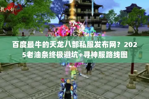百度最牛的天龙八部私服发布网？2025老油条终极避坑+寻神服路线图