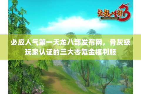 必应人气第一天龙八部发布网，骨灰级玩家认证的三大零氪金福利服