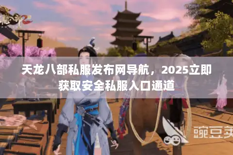 天龙八部私服发布网导航，2025立即获取安全私服入口通道