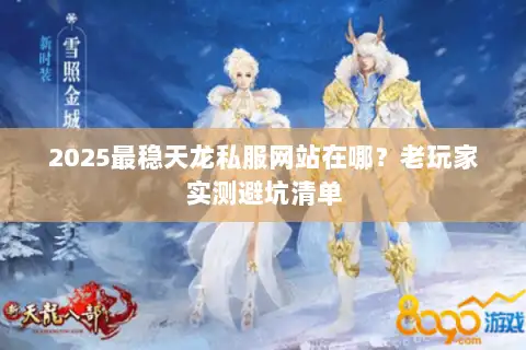 2025最稳天龙私服网站在哪？老玩家实测避坑清单
