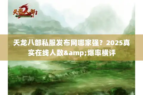 天龙八部私服发布网哪家强？2025真实在线人数&爆率横评