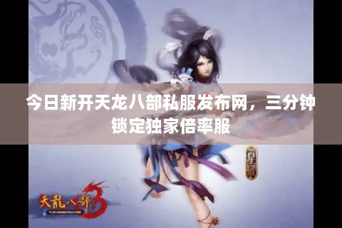 今日新开天龙八部私服发布网,三分钟锁定独家倍率服 今日新开天龙八部私服发布网,三分钟锁定独家倍率服