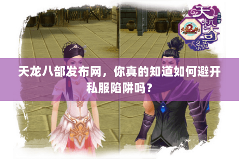 天龙八部发布网,你真的知道如何避开私服陷阱吗? 天龙八部发布网,你真的知道如何避开私服陷阱吗?