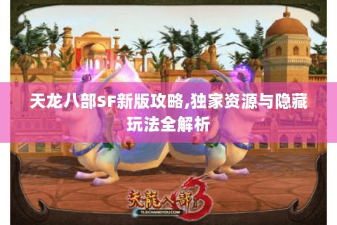 天龙八部SF新版攻略,独家资源与隐藏玩法全解析