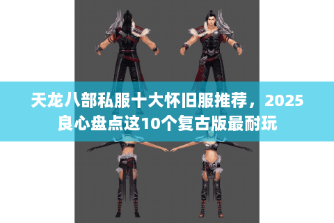 天龙八部私服十大怀旧服推荐，2025良心盘点这10个复古版最耐玩