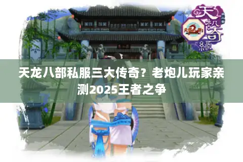 天龙八部私服三大传奇?老炮儿玩家亲测2025王者之争 天龙八部私服三大传奇?老炮儿玩家亲测2025王者之争