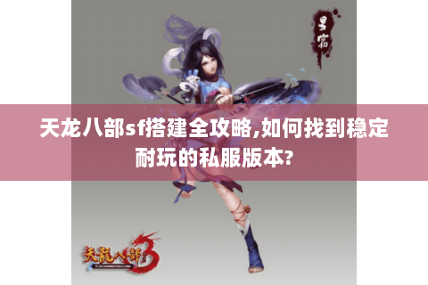 天龙八部sf搭建全攻略,如何找到稳定耐玩的私服版本? 天龙八部sf搭建全攻略,如何找到稳定耐玩的私服版本?