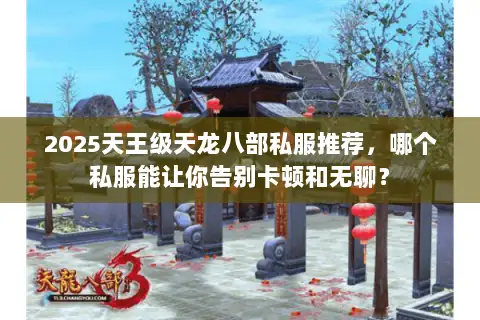 2025天王级天龙八部私服推荐，哪个私服能让你告别卡顿和无聊？