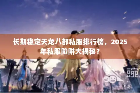 长期稳定天龙八部私服排行榜，2025年私服陷阱大揭秘？