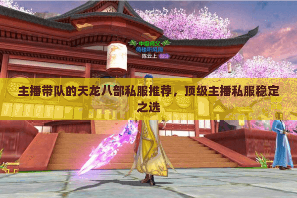 主播带队的天龙八部私服推荐,顶级主播私服稳定之选 主播带队的天龙八部私服推荐,顶级主播私服稳定之选