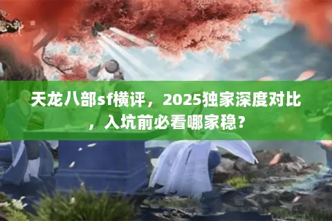 天龙八部sf横评，2025独家深度对比，入坑前必看哪家稳？
