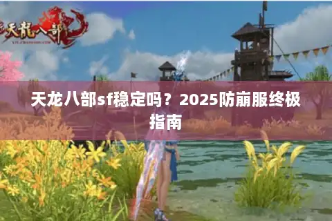 天龙八部sf稳定吗?2025防崩服终极指南 天龙八部sf稳定吗?2025防崩服终极指南