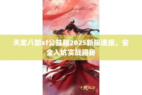 天龙八部sf公益服2025新服速报,安全入坑实战揭秘 天龙八部sf公益服2025新服速报,安全入坑实战揭秘