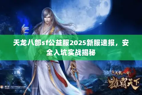 天龙八部sf公益服2025新服速报,安全入坑实战揭秘 天龙八部sf公益服2025新服速报,安全入坑实战揭秘