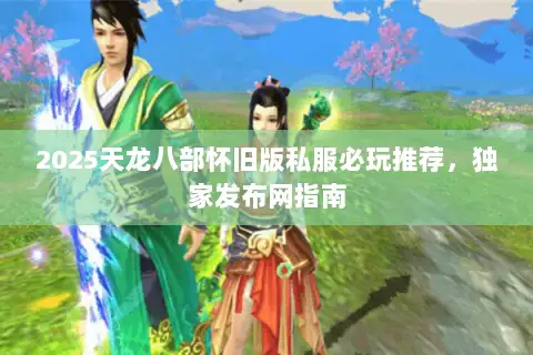 2025天龙八部怀旧版私服必玩推荐，独家发布网指南