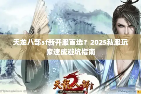 天龙八部sf新开服首选?2025私服玩家速成避坑指南 天龙八部sf新开服首选?2025私服玩家速成避坑指南