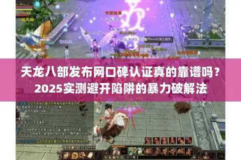 天龙八部发布网口碑认证真的靠谱吗？2025实测避开陷阱的暴力破解法