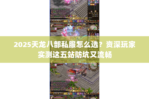 2025天龙八部私服怎么选?资深玩家实测这五站防坑又流畅 2025天龙八部私服怎么选?资深玩家实测这五站防坑又流畅