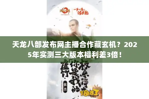 天龙八部发布网主播合作藏玄机?2025年实测三大版本福利差3倍! 天龙八部发布网主播合作藏玄机?2025年实测三大版本福利差3倍!