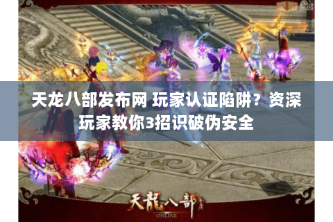 天龙八部发布网 玩家认证陷阱？资深玩家教你3招识破伪安全